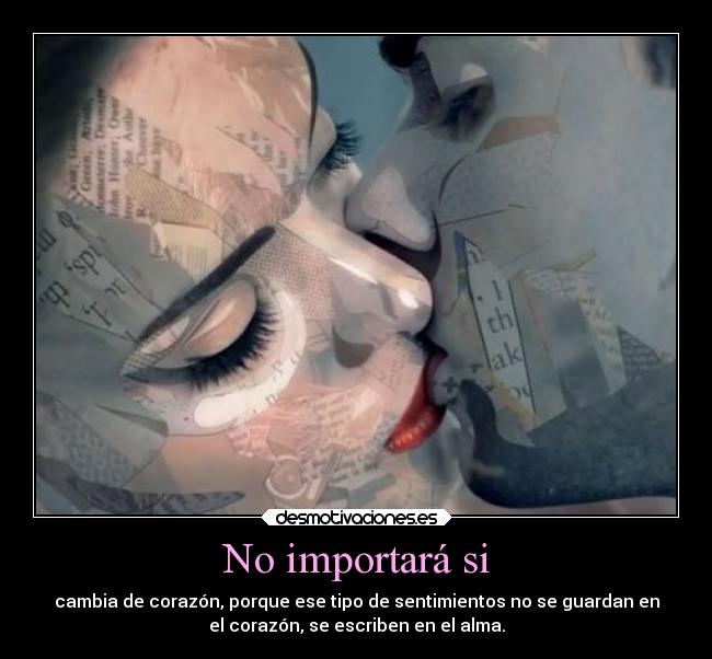 No importará si - cambia de corazón, porque ese tipo de sentimientos no se guardan en
el corazón, se escriben en el alma.