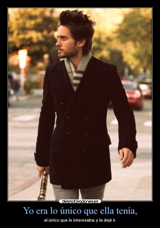 Yo era lo único que ella tenía, - al único que le interesaba; y la dejé ir.