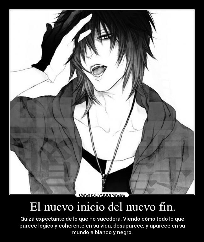 El nuevo inicio del nuevo fin. - Quizá expectante de lo que no sucederá. Viendo cómo todo lo que
parece lógico y coherente en su vida, desaparece; y aparece en su
mundo a blanco y negro.