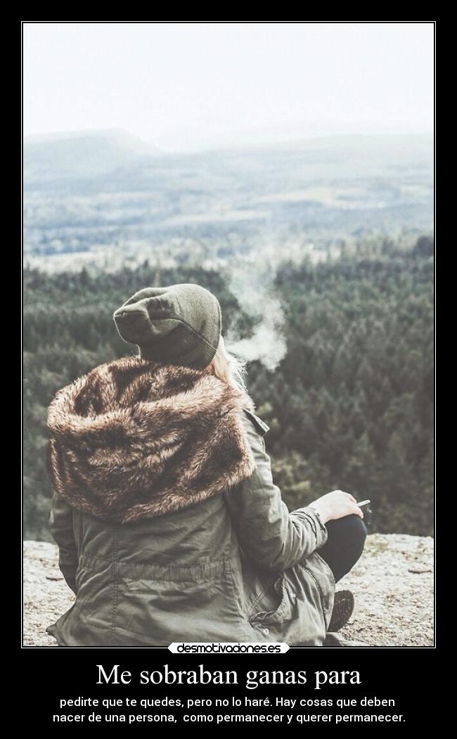 Me sobraban ganas para - pedirte que te quedes, pero no lo haré. Hay cosas que deben
nacer de una persona, como permanecer y querer permanecer.