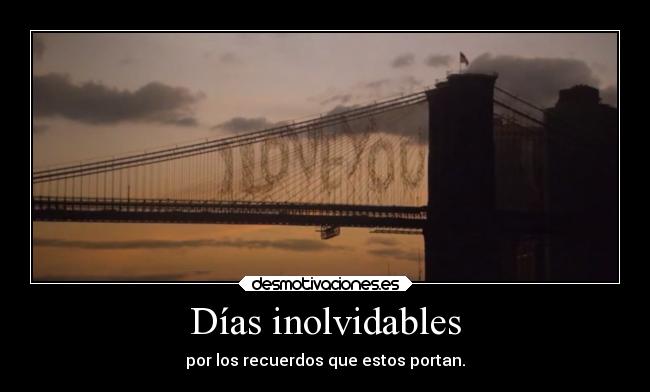 Días inolvidables - por los recuerdos que estos portan.