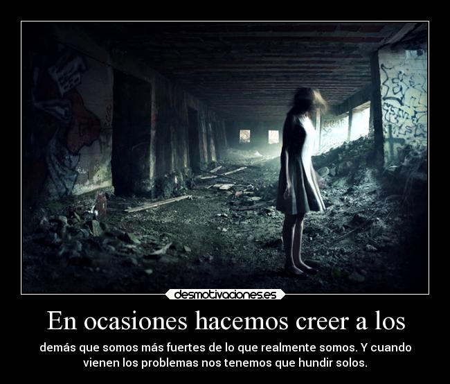 En ocasiones hacemos creer a los - demás que somos más fuertes de lo que realmente somos. Y cuando
vienen los problemas nos tenemos que hundir solos.