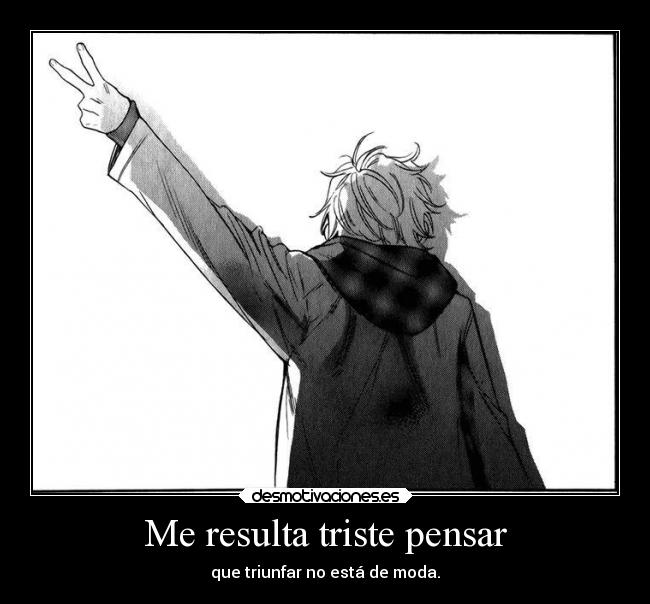 Me resulta triste pensar - que triunfar no está de moda.