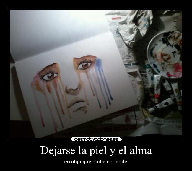 Dejarse la piel y el alma - en algo que nadie entiende.