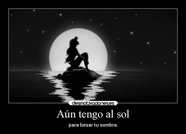 Aún tengo al sol - para besar tu sombra.