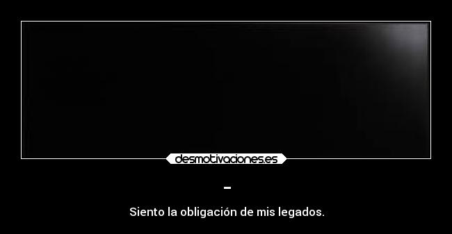 - - Siento la obligación de mis legados.