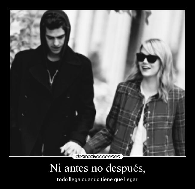 Ni antes no después, - todo llega cuando tiene que llegar.