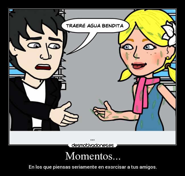 Momentos... - En los que piensas seriamente en exorcisar a tus amigos.