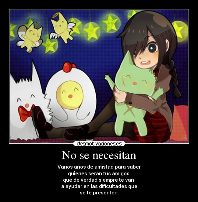 No se necesitan - Varios años de amistad para saber
quienes serán tus amigos
que de verdad siempre te van
a ayudar en las dificultades que
se te presenten.