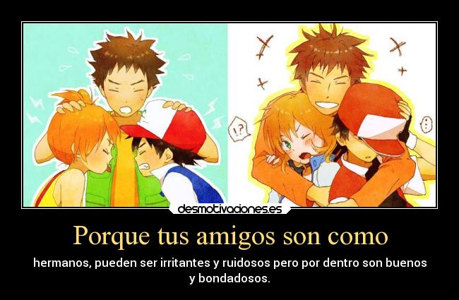 Porque tus amigos son como - hermanos, pueden ser irritantes y ruidosos pero por dentro son buenos
y bondadosos.