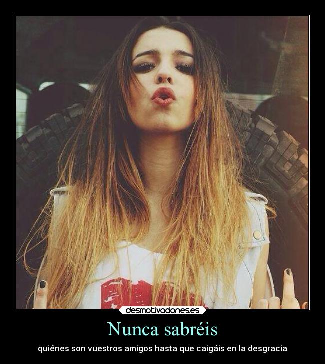Nunca sabréis - quiénes son vuestros amigos hasta que caigáis en la desgracia