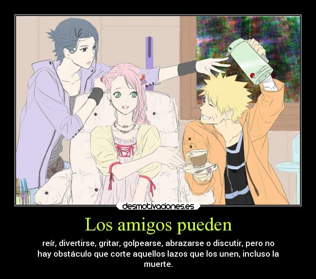 Los amigos pueden - reír, divertirse, gritar, golpearse, abrazarse o discutir, pero no
hay obstáculo que corte aquellos lazos que los unen, incluso la
muerte.