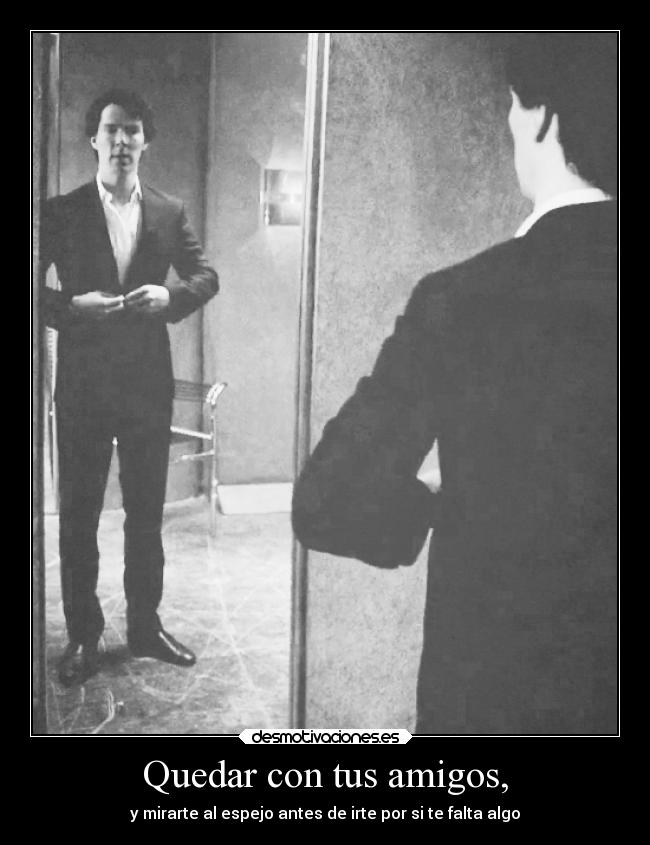 Quedar con tus amigos, - y mirarte al espejo antes de irte por si te falta algo