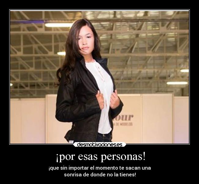 ¡por esas personas! - ¡que sin importar el momento te sacan una
sonrisa de donde no la tienes!