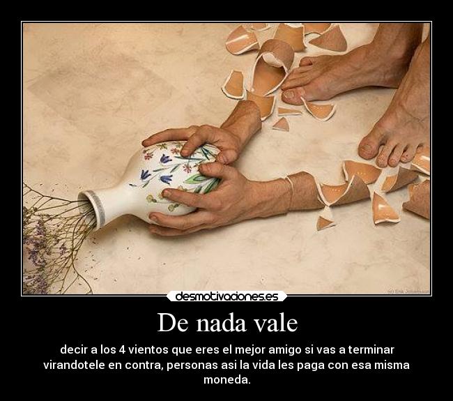 De nada vale - decir a los 4 vientos que eres el mejor amigo si vas a terminar
virandotele en contra, personas asi la vida les paga con esa misma
moneda.