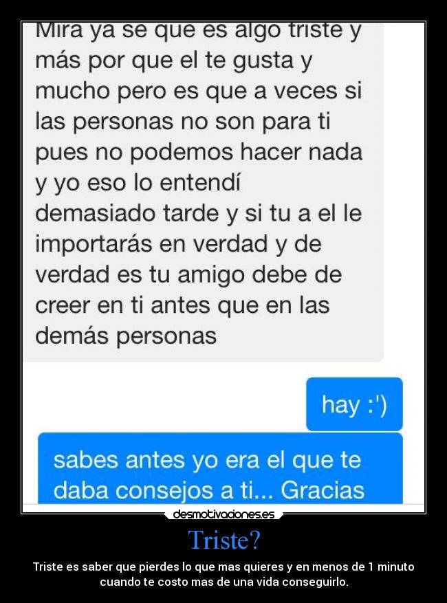 Triste? - Triste es saber que pierdes lo que mas quieres y en menos de 1 minuto
cuando te costo mas de una vida conseguirlo.