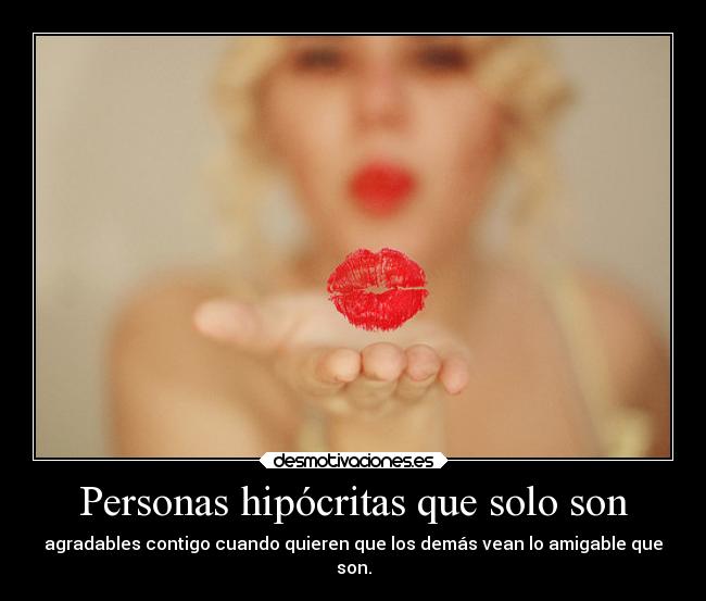 Personas hipócritas que solo son - agradables contigo cuando quieren que los demás vean lo amigable que
son.
