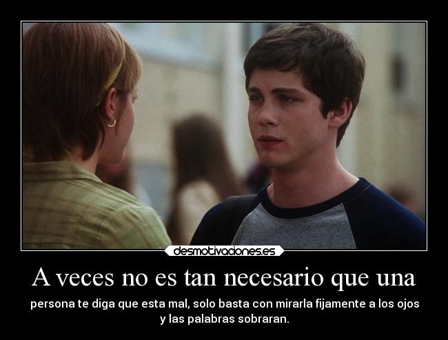 A veces no es tan necesario que una - persona te diga que esta mal, solo basta con mirarla fijamente a los ojos
y las palabras sobraran.