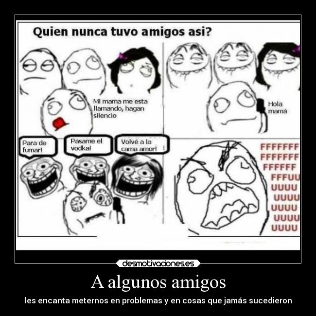 A algunos amigos - les encanta meternos en problemas y en cosas que jamás sucedieron