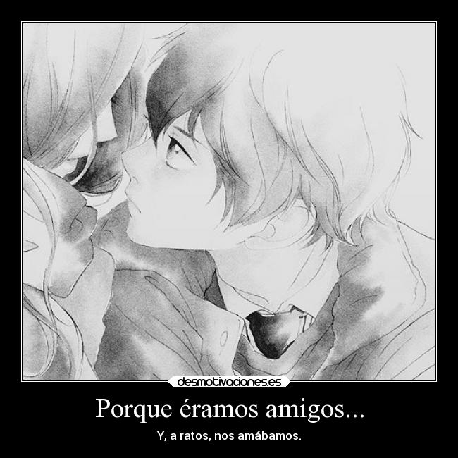Porque éramos amigos... - Y, a ratos, nos amábamos.