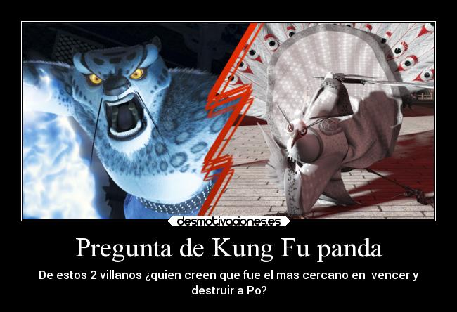 Pregunta de Kung Fu panda - De estos 2 villanos ¿quien creen que fue el mas cercano en vencer y
destruir a Po?