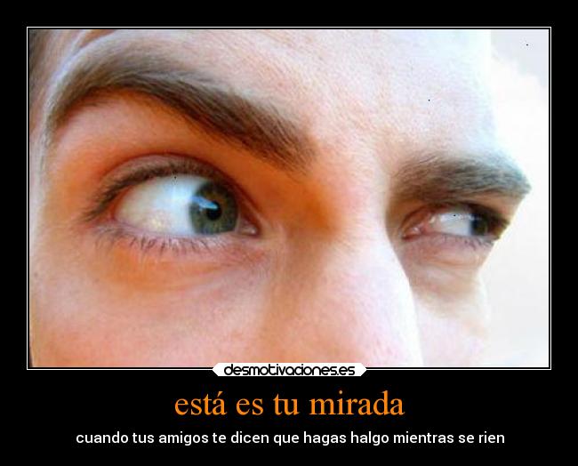 está es tu mirada - cuando tus amigos te dicen que hagas halgo mientras se rien