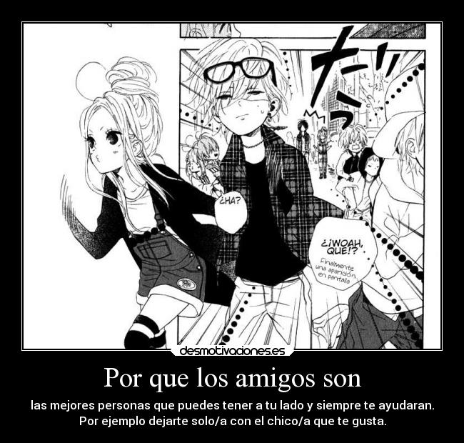 Por que los amigos son - las mejores personas que puedes tener a tu lado y siempre te ayudaran.
Por ejemplo dejarte solo/a con el chico/a que te gusta.