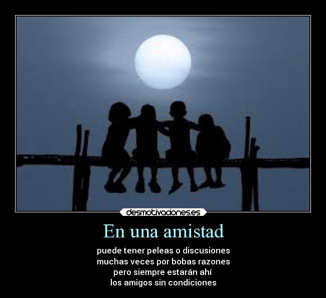 En una amistad - puede tener peleas o discusiones
muchas veces por bobas razones
pero siempre estarán ahí
los amigos sin condiciones