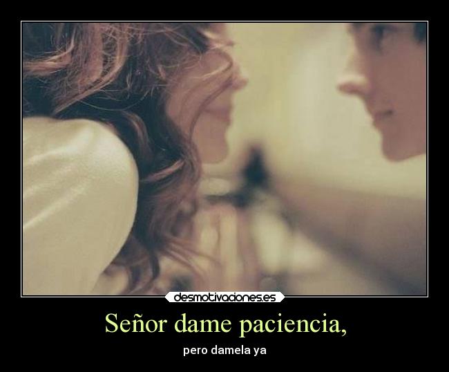 Señor dame paciencia, - pero damela ya