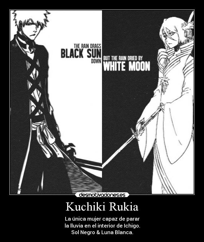Kuchiki Rukia - La única mujer capaz de parar
la lluvia en el interior de Ichigo.
Sol Negro & Luna Blanca.