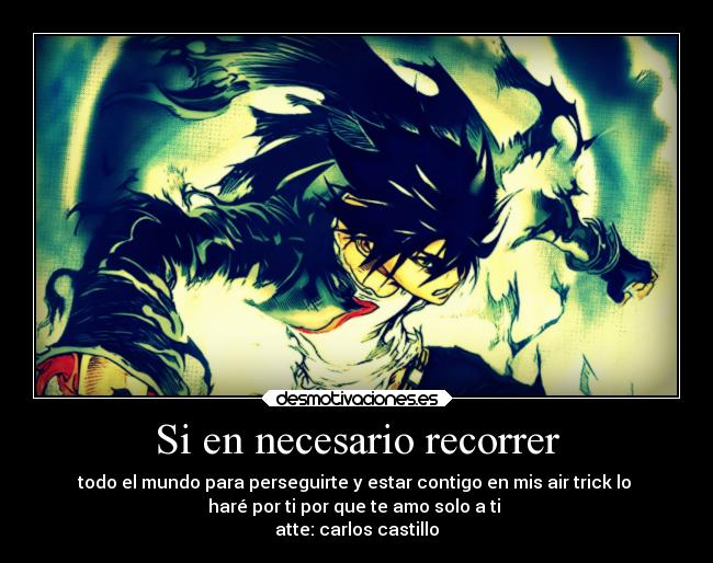 Si en necesario recorrer - todo el mundo para perseguirte y estar contigo en mis air trick lo 
haré por ti por que te amo solo a ti 
atte: carlos castillo