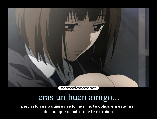 eras un buen amigo... - pero si tu ya no quieres serlo mas...no te obligare a estar a mi
lado...aunque admito...que te extrañare...