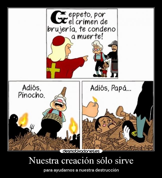 Nuestra creación sólo sirve - para ayudarnos a nuestra destrucción