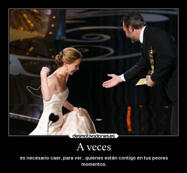 A veces - es necesario caer, para ver.. quienes están contigo en tus peores
momentos.