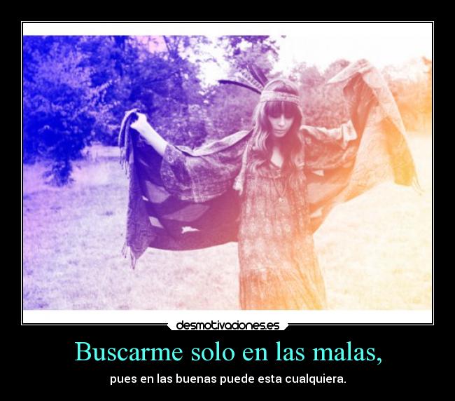 Buscarme solo en las malas, - pues en las buenas puede esta cualquiera.