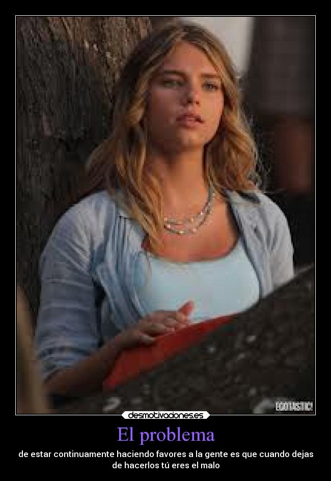 El problema - de estar continuamente haciendo favores a la gente es que cuando dejas
de hacerlos tú eres el malo