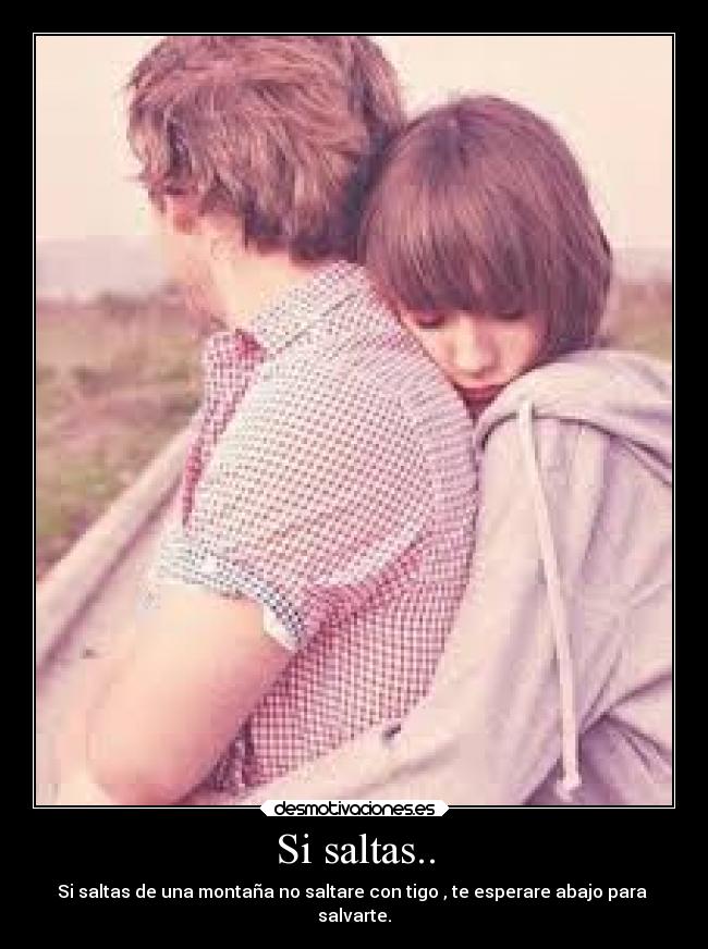 Si saltas.. - Si saltas de una montaña no saltare con tigo , te esperare abajo para
salvarte.