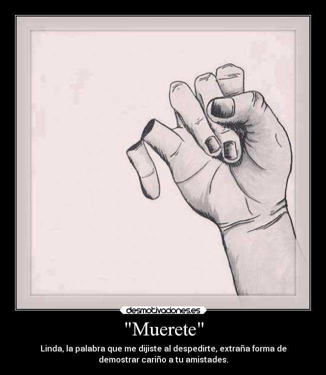 Muerete - Linda, la palabra que me dijiste al despedirte, extraña forma de
demostrar cariño a tu amistades.