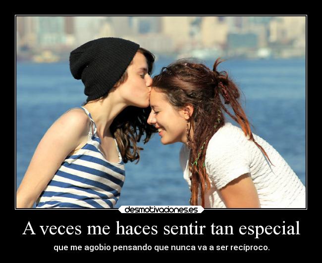 A veces me haces sentir tan especial - que me agobio pensando que nunca va a ser recíproco.