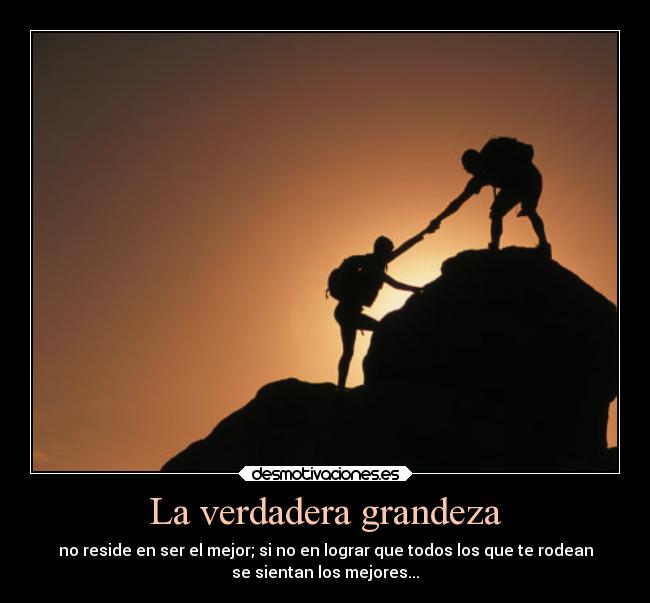 La verdadera grandeza - no reside en ser el mejor; si no en lograr que todos los que te rodean
se sientan los mejores...