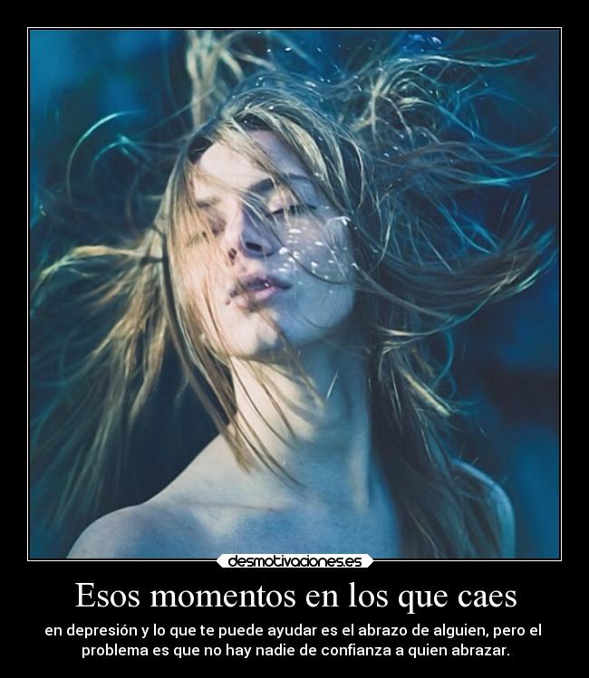 Esos momentos en los que caes - en depresión y lo que te puede ayudar es el abrazo de alguien, pero el 
problema es que no hay nadie de confianza a quien abrazar.