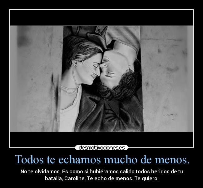 Todos te echamos mucho de menos. - No te olvidamos. Es como si hubiéramos salido todos heridos de tu
batalla, Caroline. Te echo de menos. Te quiero.