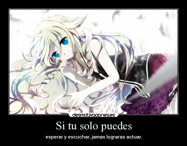 Si tu solo puedes - esperar y escuchar, jamas lograras actuar.