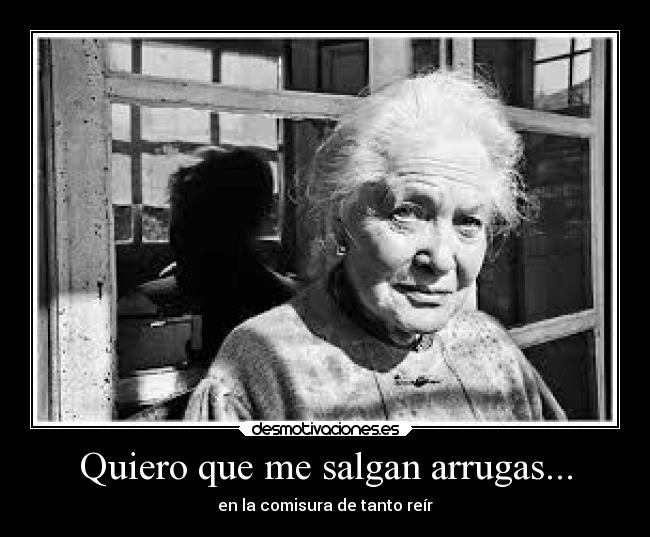 Quiero que me salgan arrugas... - en la comisura de tanto reír