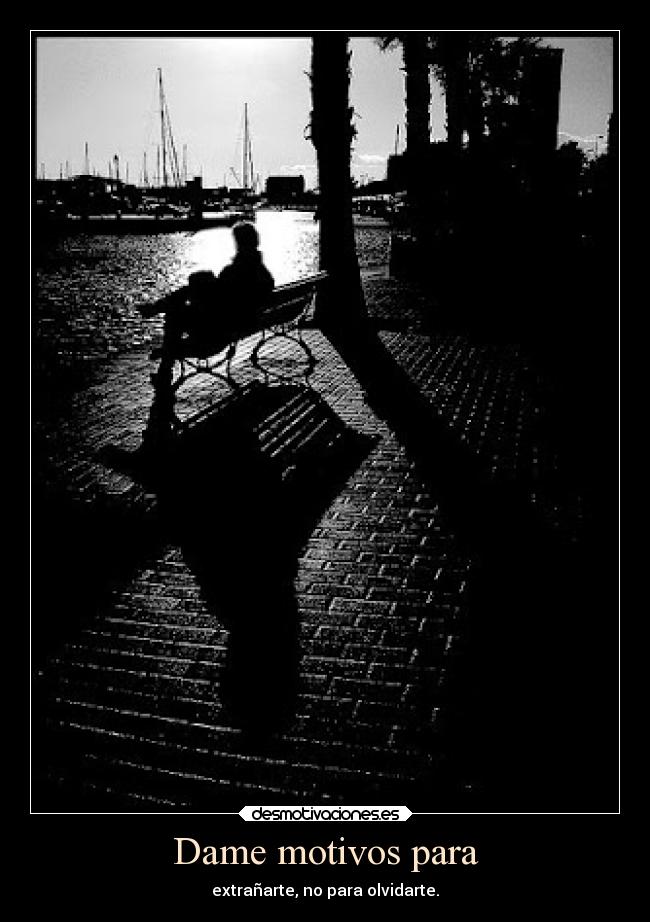 Dame motivos para - extrañarte, no para olvidarte.