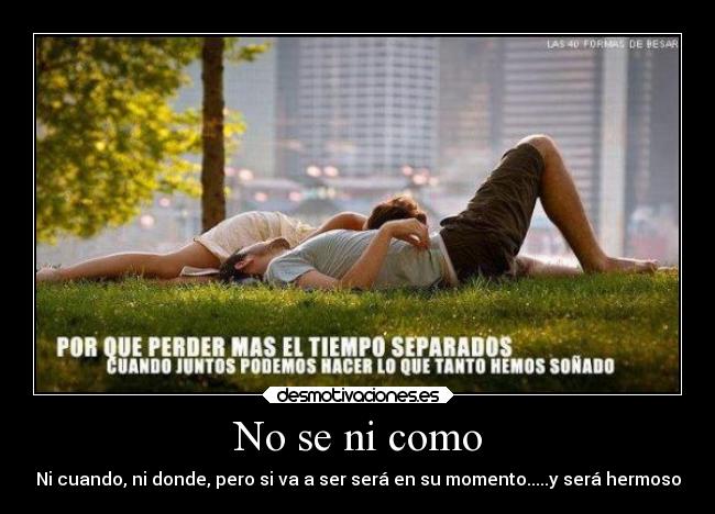 No se ni como - Ni cuando, ni donde, pero si va a ser será en su momento.....y será hermoso