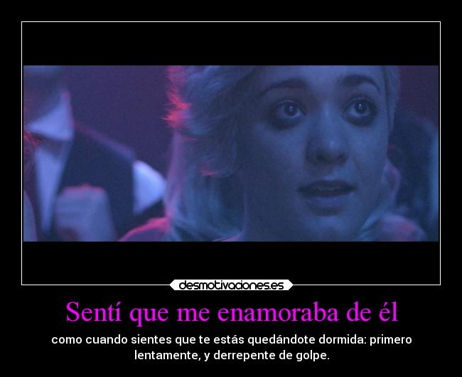 Sentí que me enamoraba de él - como cuando sientes que te estás quedándote dormida: primero
lentamente, y derrepente de golpe.