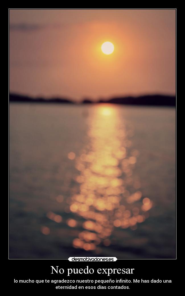 No puedo expresar - lo mucho que te agradezco nuestro pequeño infinito. Me has dado una
eternidad en esos días contados.