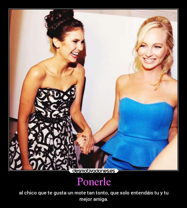 Ponerle - al chico que te gusta un mote tan tonto, que solo entendáis tu y tu
mejor amiga.