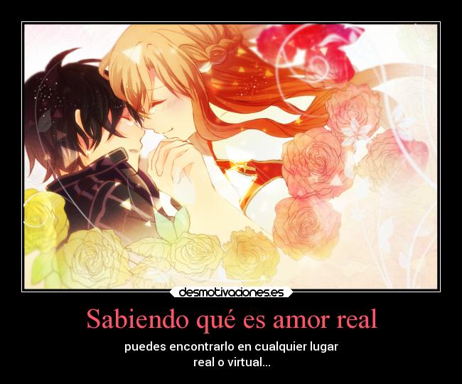 Sabiendo qué es amor real - puedes encontrarlo en cualquier lugar
real o virtual...